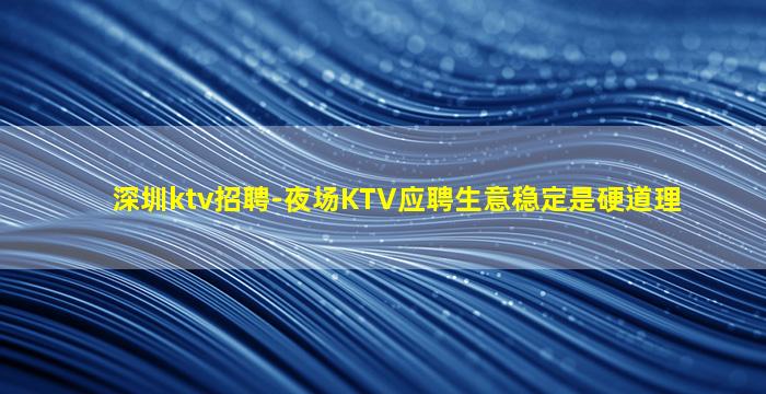 深圳ktv招聘-夜场KTV应聘生意稳定是硬道理
